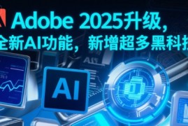 Adobe 2025升级，全新AI功能，新增超多黑科技