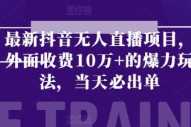 最新抖音无人直播项目，外面收费10w 的爆力玩法，当天必出单