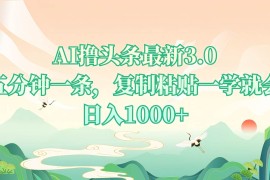 （13746期）AI撸头条最新3.0，5分钟一条，复制粘贴一学就会，日入1000 