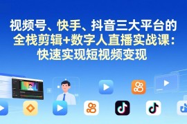 视频号 快手 抖音三大平台的全栈剪辑 数字人直播实战课-3月更新：快速实现短视频变现