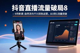 （15897期）抖音直播流量破局8-9月新课：自然流与千川双轨运营，从0到1流量突破