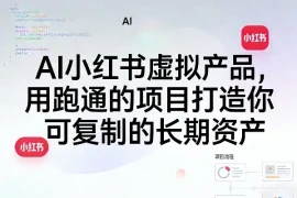 AI小红书虚拟产品，用跑通的项目打造你可复制的长期资产(更新0902)