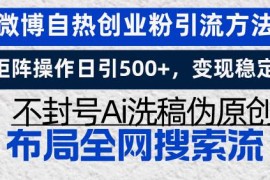 （13460期）微博自热创业粉引流方法，矩阵操作日引500 ，变现稳定，不封号Ai洗稿伪…