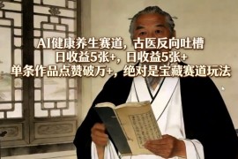 AI健康养生赛道，古医反向吐槽，日收益5张 ，单条作品点赞破万 ，绝对是宝藏赛道玩法