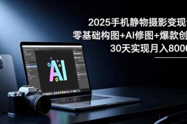 2025手机 静物摄影变现课：零基础构图 AI修图 爆款创作，30天实现月入8…