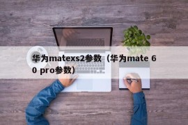华为matexs2参数（华为mate 60 pro参数）