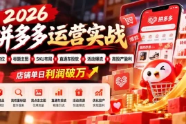 2026拼多多运营实战-更新1002：选品定位 标题主图 SKU布局 直通车投放 活动爆流 高投产盈利 店铺单日利润破万