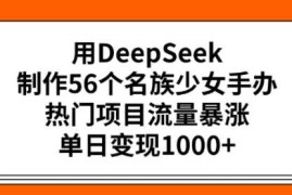 用DeepSeek制作56个名族少女手办，热门项目流量暴涨，单日变现多张