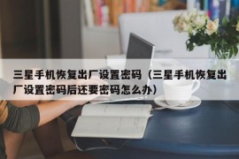 三星手机恢复出厂设置密码（三星手机恢复出厂设置密码后还要密码怎么办）