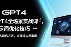 （15499期）GPT4全场景实战课：提示词优化技巧，机器人制作方法，多领域应用案例