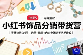 小红书饰品分销带货营｜零基础从0起号，选品 流量 内容全闭环手把手带教(更新0527)