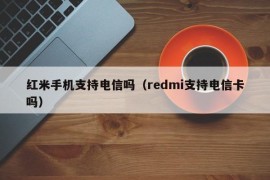 红米手机支持电信吗（redmi支持电信卡吗）