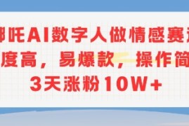 哪吒AI数字人做情感赛道热度高，易爆款，操作简单3天涨粉10W 