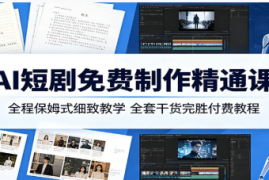 AI短剧免费制作精通课：全程保姆式细致教学，全套干货完胜付费教程