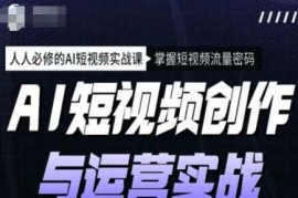AI短视频创作与运营实战课程，人人必修的AI短视频实战课，掌握短视频流量密码