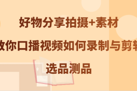 好物分享拍摄 素材，教你口播视频如何录制与剪辑，选品测品