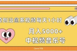 原创治愈系视频每天1小时，月入5000 中视频音乐号，适合空闲时间多的上班族、大学生、宝妈