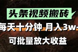 （15400期）头条视频搬砖，每天10分钟，小白轻松月入3万 ，可批量放大收益