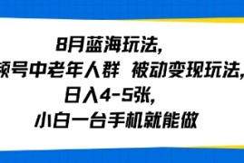 8月蓝海玩法，视频号中老年人群 被动变现玩法，日入4-5张，小白一台手机就能做