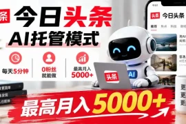 今日头条AI托管模式，每天5分钟，0粉丝就能做，最高月入5000 【揭秘】