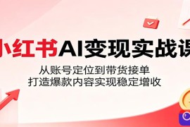 小红书AI变现实战课：从账号定位到带货接单，打造爆款内容实现稳定增收