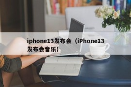 iphone13发布会（iPhone13发布会音乐）