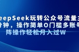 AI DeepSeek玩转公众号流量主每天几分钟，操作简单0门槛多账号矩阵操作轻松月入过W
