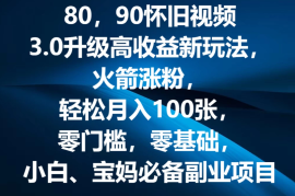 80，90怀旧视频3.0升级高收益变现新玩法，火箭涨粉，轻松月入100张，零门槛，零基础，小白、宝妈必备副业项目，可批量放大操作