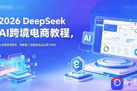 2026 DeepSeek AI跨境电商教程，全流程落地教学，用智能工具赋能选品运营与转化