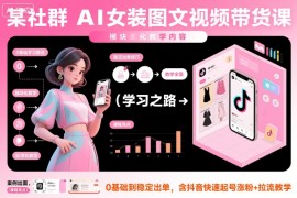 某社群AI女装图文视频带货课，教学全面，0基础到稳定出单，含抖音快速起号涨粉 拉流教学