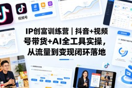 IP创富训练营｜抖音 视频号带货 AI全工具实操，从流量到变现闭环落地