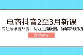 （14268期）电商抖音2至3月新课：专注拉爆自然流，助力主播破圈，详解新规政策