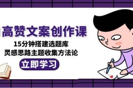 （15157期）AI高赞文案创作课，15分钟搭建选题库，灵感思路主题收集方法论