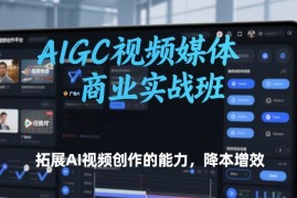 AIGC视频媒体商业实战班，拓展AI视频创作的能力，降本增效