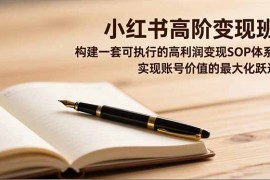 小红书高阶变现班，构建一套可执行的高利润变现SOP体系，实现账号价值的最大化跃迁