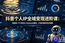 抖音个人IP全域变现进阶课-更新26年6月：选爆品 千川投流 Deepseek脚本，打通流量变现全链路