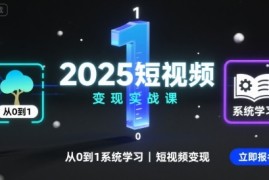 2025短视频变现实战课，从0到1系统学习短视频变现
