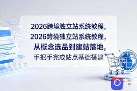 2026跨境独立站系统教程，从概念选品到建站落地，手把手完成站点基础搭建