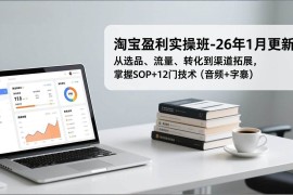 （17105期）淘宝盈利实操班-26年1月更新，从选品、流量、转化到渠道拓展，掌握SOP 12门技术（音频 字幕）