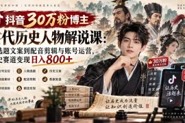 抖音30万粉博主古代历史人物解说课：从选题文案到配音剪辑与账号运营，历史赛道变现日入800 