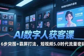 （15247期）AI数字人获客课，6步突围 霸屏打法，短视频5.0时代流量密码