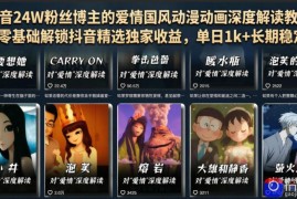 抖音24W粉丝博主的爱情国风动漫动画深度解读教程，零基础解锁抖音精选独家收益，单日1k 长期稳定