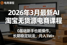 2026年3月最新AI淘宝无货源电商课程，0基础新手也能操作，长期稳定玩法，月入1W 