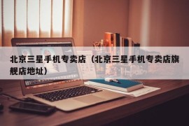 北京三星手机专卖店（北京三星手机专卖店旗舰店地址）