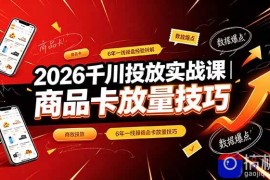 2026千川投放实战课｜6年一线操盘经验拆解，通俗讲解全域投放，吃透商品卡放量技巧