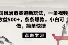 ai国风治愈赛道新玩法，一条视频收益500 ，条条爆款，小白可做，简单快捷