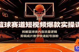 篮球赛道短视频爆款实操课：拆解篮球类内容流量逻辑，剪辑成片教学快速起号涨粉