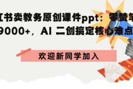 小红书卖教务原创课件ppt：零赞笔记賺9k ，AI二创搞定核心难点