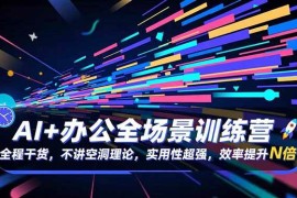 （16588期）AI 办公全场景训练营：全程干货，不讲空洞理论，实用性超强，效率提升N倍