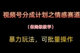 视频号分成计划之情感赛道暴力玩法，可批量操作，保姆级教学